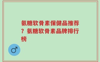 氨糖软骨素保健品推荐？氨糖软骨素品牌排行榜