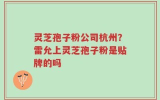 灵芝孢子粉公司杭州？雷允上灵芝孢子粉是贴牌的吗