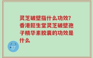 灵芝破壁指什么功效？香港懿生堂灵芝破壁孢子精华素胶囊的功效是什么