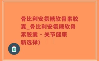 骨比利安氨糖软骨素胶囊_骨比利安氨糖软骨素胶囊 - 关节健康新选择)