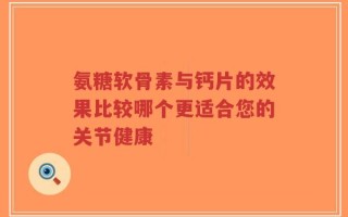 氨糖软骨素与钙片的效果比较哪个更适合您的关节健康