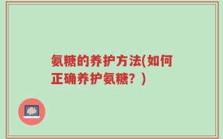 氨糖的养护方法(如何正确养护氨糖？)