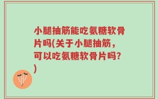 小腿抽筋能吃氨糖软骨片吗(关于小腿抽筋，可以吃氨糖软骨片吗？)