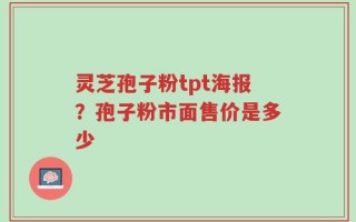 灵芝孢子粉tpt海报？孢子粉市面售价是多少