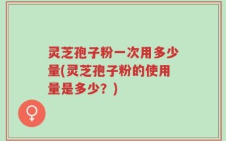 灵芝孢子粉一次用多少量(灵芝孢子粉的使用量是多少？)