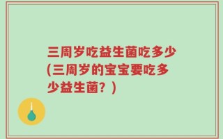 三周岁吃益生菌吃多少(三周岁的宝宝要吃多少益生菌？)