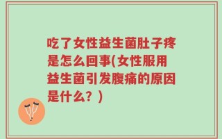 吃了女性益生菌肚子疼是怎么回事(女性服用益生菌引发腹痛的原因是什么？)
