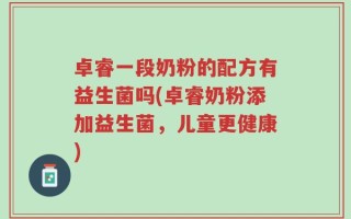 卓睿一段奶粉的配方有益生菌吗(卓睿奶粉添加益生菌，儿童更健康)