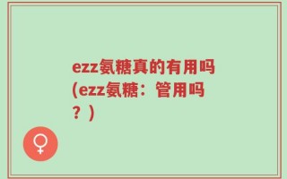 ezz氨糖真的有用吗(ezz氨糖：管用吗？)