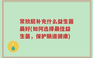 常放屁补充什么益生菌最好(如何选择最佳益生菌，保护肠道健康)