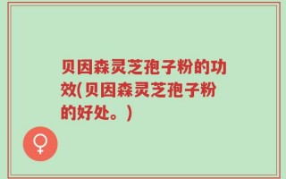 贝因森灵芝孢子粉的功效(贝因森灵芝孢子粉的好处。)