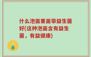 什么泡面里面带益生菌好(这种泡面含有益生菌，有益健康)