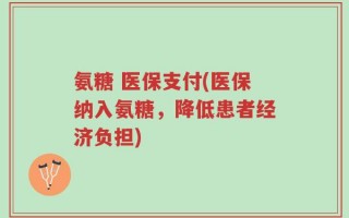氨糖 医保支付(医保纳入氨糖，降低患者经济负担)