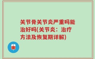 关节骨关节炎严重吗能治好吗(关节炎：治疗方法及恢复期详解)
