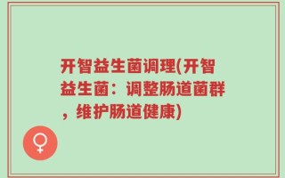 开智益生菌调理(开智益生菌：调整肠道菌群，维护肠道健康)
