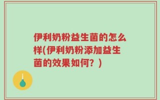 伊利奶粉益生菌的怎么样(伊利奶粉添加益生菌的效果如何？)