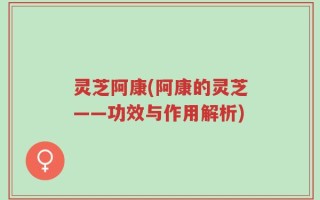灵芝阿康(阿康的灵芝——功效与作用解析)
