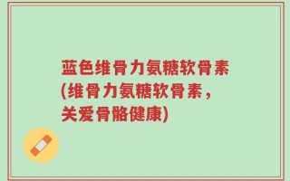 蓝色维骨力氨糖软骨素(维骨力氨糖软骨素，关爱骨骼健康)