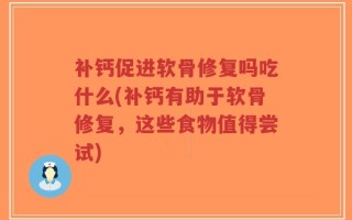 补钙促进软骨修复吗吃什么(补钙有助于软骨修复，这些食物值得尝试)