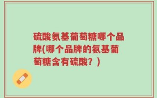 硫酸氨基葡萄糖哪个品牌(哪个品牌的氨基葡萄糖含有硫酸？)