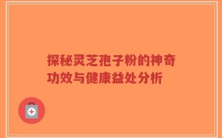 探秘灵芝孢子粉的神奇功效与健康益处分析