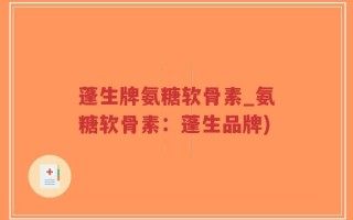 蓬生牌氨糖软骨素_氨糖软骨素：蓬生品牌)