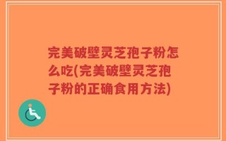 完美破壁灵芝孢子粉怎么吃(完美破壁灵芝孢子粉的正确食用方法)