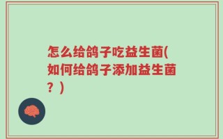 怎么给鸽子吃益生菌(如何给鸽子添加益生菌？)
