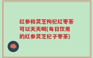 红参和灵芝枸杞红枣茶可以天天喝(每日饮用的红参灵芝杞子枣茶)