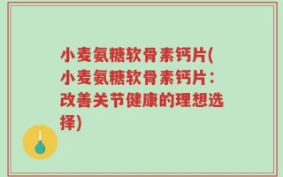 小麦氨糖软骨素钙片(小麦氨糖软骨素钙片：改善关节健康的理想选择)