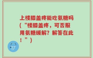 上楼膝盖疼能吃氨糖吗(“楼膝盖疼，可否服用氨糖缓解？解答在此！”)