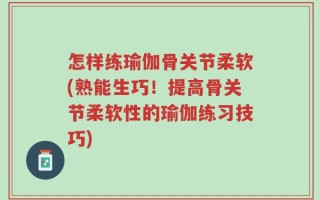 怎样练瑜伽骨关节柔软(熟能生巧！提高骨关节柔软性的瑜伽练习技巧)