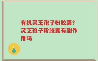 有机灵芝孢子粉胶囊？灵芝孢子粉胶囊有副作用吗