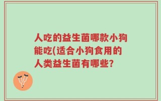人吃的益生菌哪款小狗能吃(适合小狗食用的人类益生菌有哪些？