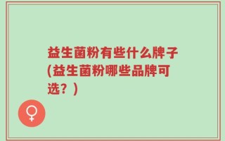 益生菌粉有些什么牌子(益生菌粉哪些品牌可选？)