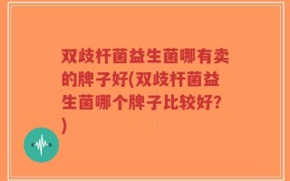 双歧杆菌益生菌哪有卖的牌子好(双歧杆菌益生菌哪个牌子比较好？)