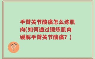 手臂关节酸痛怎么练肌肉(如何通过锻炼肌肉缓解手臂关节酸痛？)