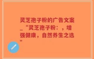 灵芝孢子粉的广告文案_“灵芝孢子粉：，增强健康，自然养生之选”