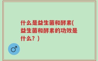 什么是益生菌和酵素(益生菌和酵素的功效是什么？)