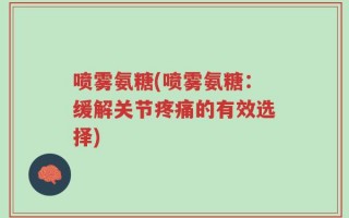 喷雾氨糖(喷雾氨糖：缓解关节疼痛的有效选择)