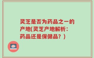 灵芝是否为药品之一的产地(灵芝产地解析：药品还是保健品？)