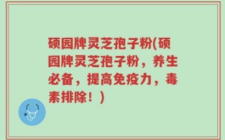 硕园牌灵芝孢子粉(硕园牌灵芝孢子粉，养生必备，提高免疫力，毒素排除！)
