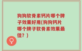 狗狗软骨素钙片哪个牌子效果好用(狗狗钙片哪个牌子软骨素效果最佳？)