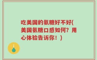 吃美国的氨糖好不好(美国氨糖口感如何？用心体验告诉你！)