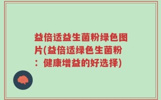 益倍适益生菌粉绿色图片(益倍适绿色生菌粉：健康增益的好选择)