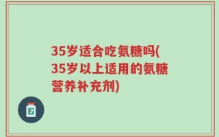 35岁适合吃氨糖吗(35岁以上适用的氨糖营养补充剂)