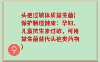 头孢过敏体质益生菌(保护肠道健康：孕妇、儿童抗生素过敏，可用益生菌替代头孢类药物)