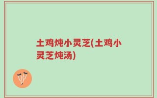 土鸡炖小灵芝(土鸡小灵芝炖汤)