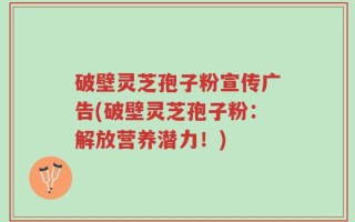 破壁灵芝孢子粉宣传广告(破壁灵芝孢子粉：解放营养潜力！)