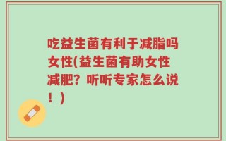 吃益生菌有利于减脂吗女性(益生菌有助女性减肥？听听专家怎么说！)